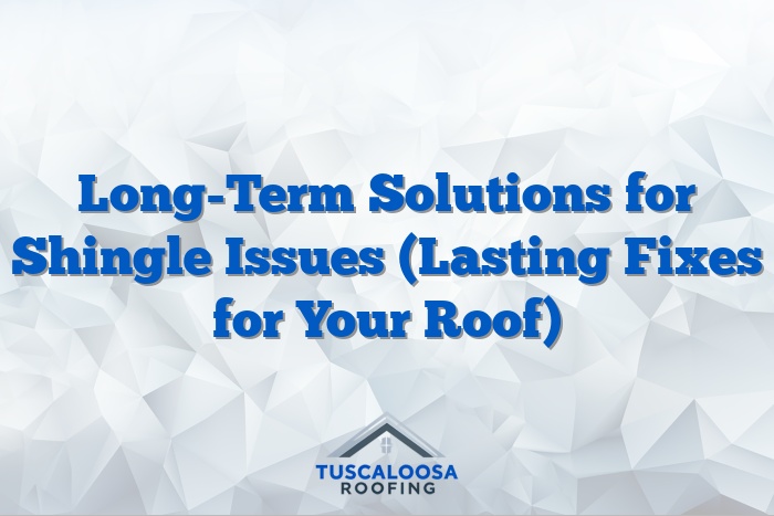 Long-Term Solutions for Shingle Issues (Lasting Fixes for Your Roof)