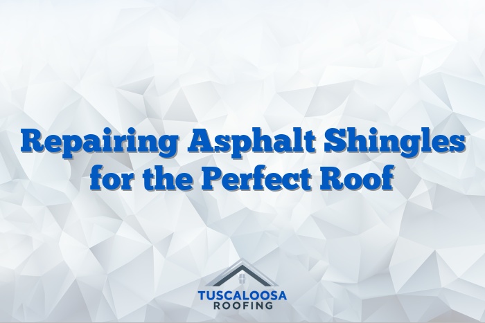 Repairing Asphalt Shingles for the Perfect Roof